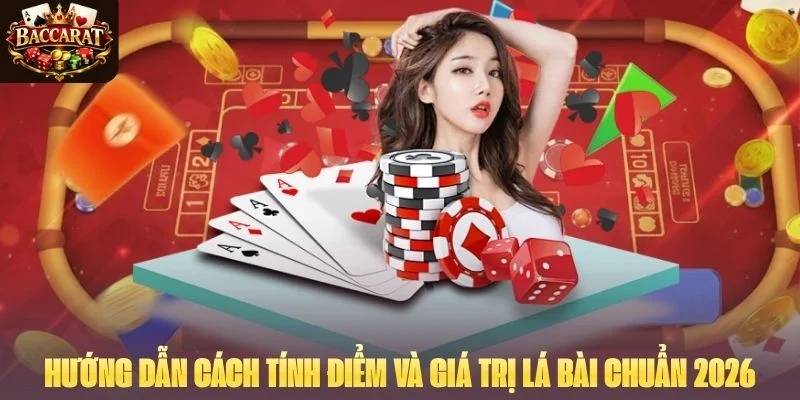 Hướng dẫn cách tính điểm và giá trị lá bài chuẩn 2026